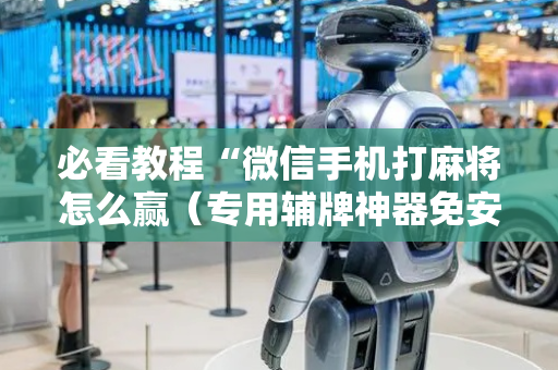 必看教程“微信手机打麻将怎么赢（专用辅牌神器免安装）