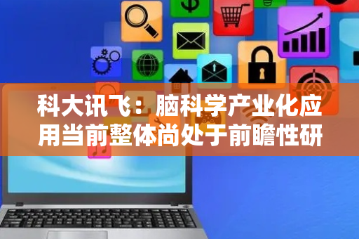 科大讯飞：脑科学产业化应用当前整体尚处于前瞻性研究阶段