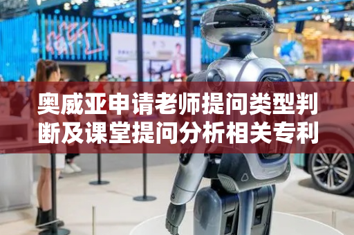 奥威亚申请老师提问类型判断及课堂提问分析相关专利，简单实用贴合教学实际场景