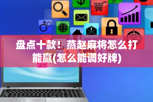 盘点十款！燕赵麻将怎么打能赢(怎么能调好牌)