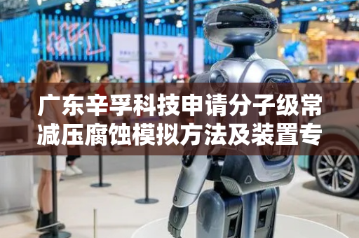 广东辛孚科技申请分子级常减压腐蚀模拟方法及装置专利，提高常减压装置各部位腐蚀分子分布预测的准确性以及时效性