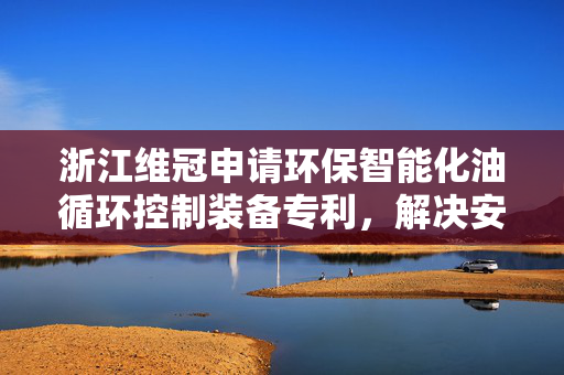 浙江维冠申请环保智能化油循环控制装备专利，解决安装维修及冷凝管易受损问题