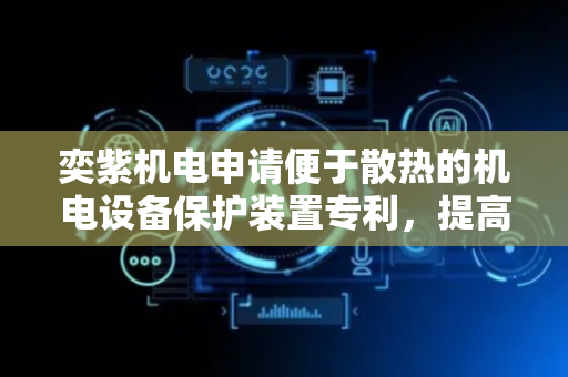 奕紫机电申请便于散热的机电设备保护装置专利，提高装置的散热效果