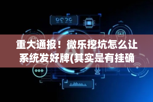 重大通报！微乐挖坑怎么让系统发好牌(其实是有挂确实有挂)