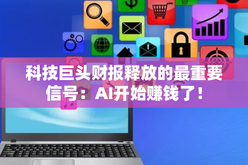 科技巨头财报释放的最重要信号：AI开始赚钱了！