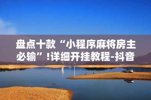 盘点十款“小程序麻将房主必输”!详细开挂教程-抖音