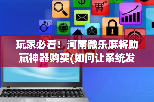 玩家必看！河南微乐麻将助赢神器购买(如何让系统发好牌)