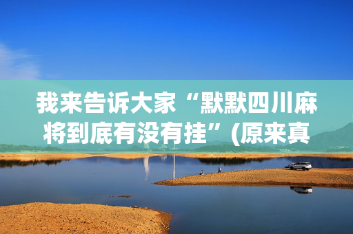 我来告诉大家“默默四川麻将到底有没有挂”(原来真的有挂)-抖音