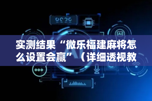 实测结果“微乐福建麻将怎么设置会赢”（详细透视教程）-哔哩哔哩