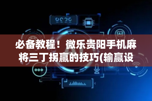 必备教程！微乐贵阳手机麻将三丁拐赢的技巧(输赢设置胡牌规律)