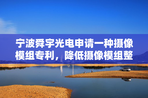 宁波舜宇光电申请一种摄像模组专利，降低摄像模组整体厚度