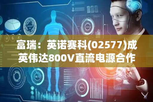 富瑞：英诺赛科(02577)成英伟达800V直流电源合作商意义重大 维持“买入”评级