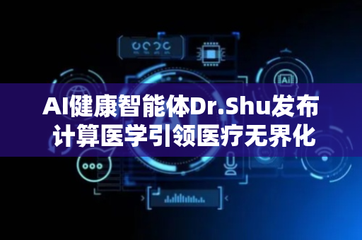 AI健康智能体Dr.Shu发布 计算医学引领医疗无界化新未来