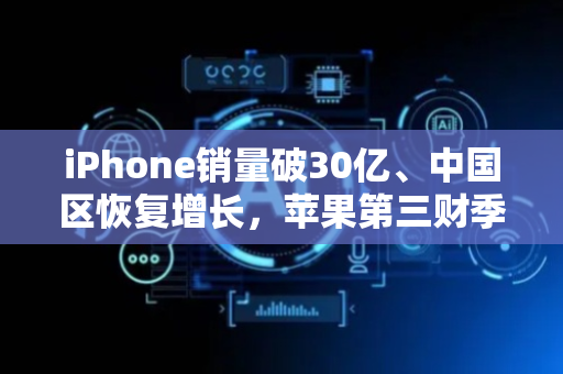 iPhone销量破30亿、中国区恢复增长，苹果第三财季营收大涨9.6%创三年半最高