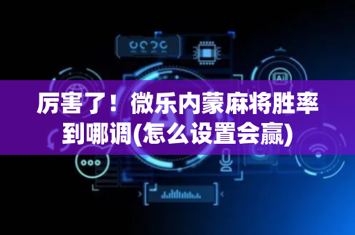 厉害了！微乐内蒙麻将胜率到哪调(怎么设置会赢)