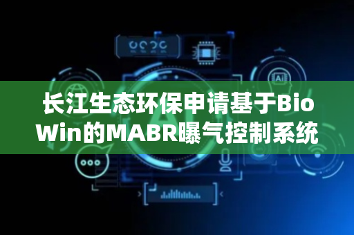 长江生态环保申请基于BioWin的MABR曝气控制系统及方法专利，提升脱氮效率
