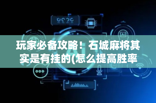 玩家必备攻略！石城麻将其实是有挂的(怎么提高胜率)