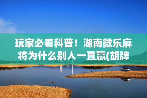 玩家必看科普！湖南微乐麻将为什么别人一直赢(胡牌神器有猫腻吗)