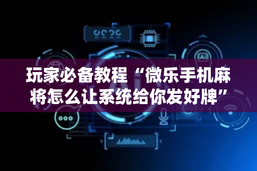 玩家必备教程“微乐手机麻将怎么让系统给你发好牌”（详细透视教程）-哔哩哔哩