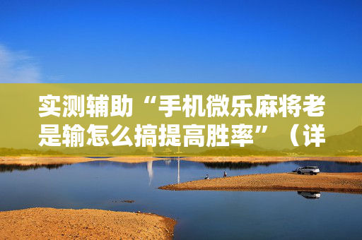 实测辅助“手机微乐麻将老是输怎么搞提高胜率”（详细透视教程）-哔哩哔哩