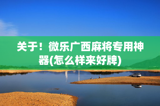 关于！微乐广西麻将专用神器(怎么样来好牌)