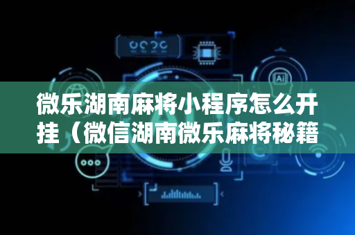 微乐湖南麻将小程序怎么开挂（微信湖南微乐麻将秘籍）