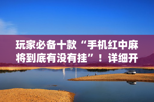 玩家必备十款“手机红中麻将到底有没有挂”！详细开挂教程（确实真的有挂)-抖音