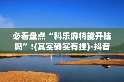 必看盘点“科乐麻将能开挂吗”!(其实确实有挂)-抖音