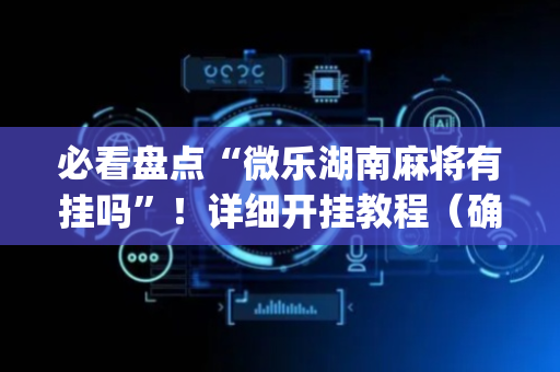 必看盘点“微乐湖南麻将有挂吗”！详细开挂教程（确实真的有挂)-抖音