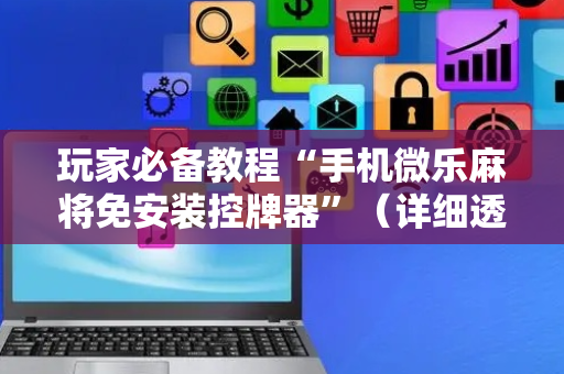 玩家必备教程“手机微乐麻将免安装控牌器”（详细透视教程）-哔哩哔哩