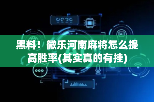黑料！微乐河南麻将怎么提高胜率(其实真的有挂)