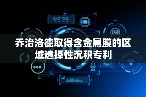 乔治洛德取得含金属膜的区域选择性沉积专利