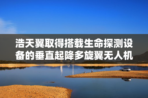 浩天翼取得搭载生命探测设备的垂直起降多旋翼无人机平台专利