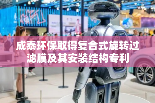 成泰环保取得复合式旋转过滤膜及其安装结构专利
