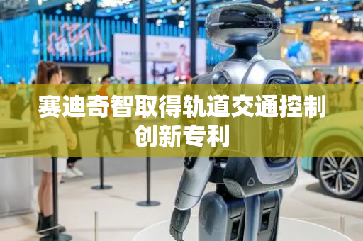 赛迪奇智取得轨道交通控制创新专利