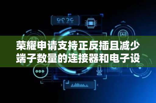 荣耀申请支持正反插且减少端子数量的连接器和电子设备专利