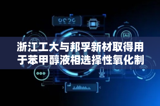 浙江工大与邦孚新材取得用于苯甲醇液相选择性氧化制苯甲醛的二氧化锰催化剂相关专利
