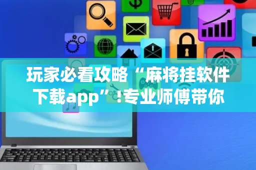 玩家必看攻略“麻将挂软件下载app”!专业师傅带你一起了解（详细教程）-抖音