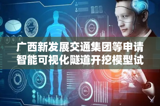 广西新发展交通集团等申请智能可视化隧道开挖模型试验相关专利 减小试验时间成本