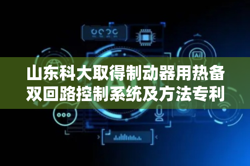 山东科大取得制动器用热备双回路控制系统及方法专利