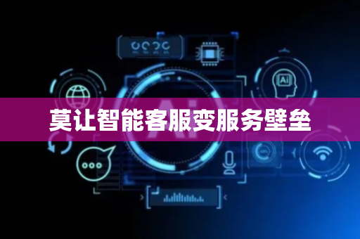 莫让智能客服变服务壁垒