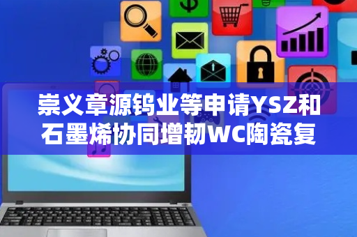 崇义章源钨业等申请YSZ和石墨烯协同增韧WC陶瓷复合材料及其制备方法专利 有效增加材料的断裂韧性