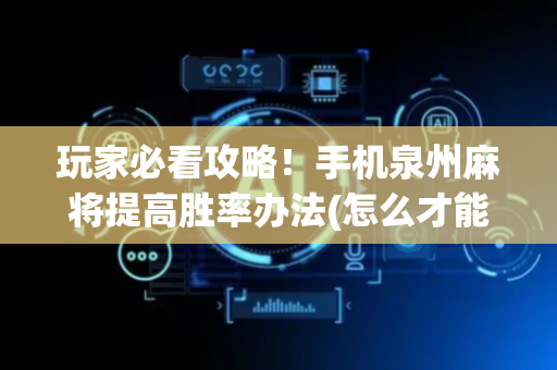 玩家必看攻略！手机泉州麻将提高胜率办法(怎么才能来好牌)