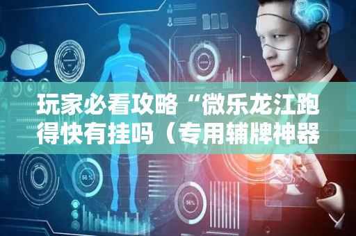 玩家必看攻略“微乐龙江跑得快有挂吗（专用辅牌神器免安装）