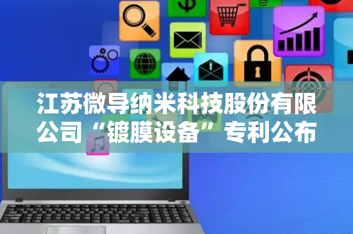 江苏微导纳米科技股份有限公司“镀膜设备”专利公布