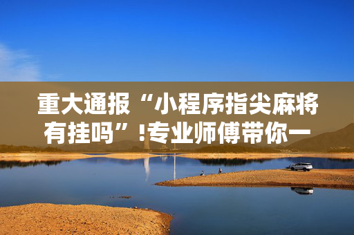 重大通报“小程序指尖麻将有挂吗”!专业师傅带你一起了解（详细教程）-抖音