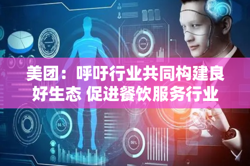 美团：呼吁行业共同构建良好生态 促进餐饮服务行业规范健康持续发展