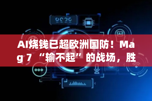 AI烧钱已超欧洲国防！Mag 7 “输不起”的战场，胜负看起来有结果了？