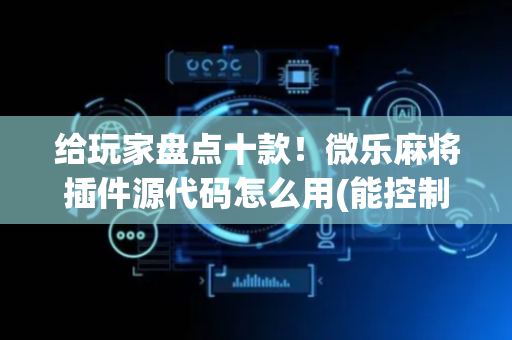给玩家盘点十款！微乐麻将插件源代码怎么用(能控制输赢吗)