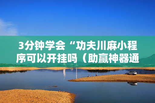 3分钟学会“功夫川麻小程序可以开挂吗（助赢神器通用版）